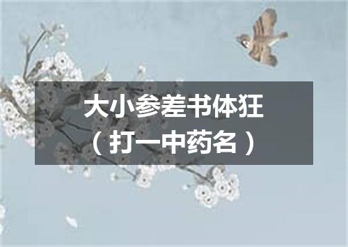 大小参差书体狂（打一中药名）