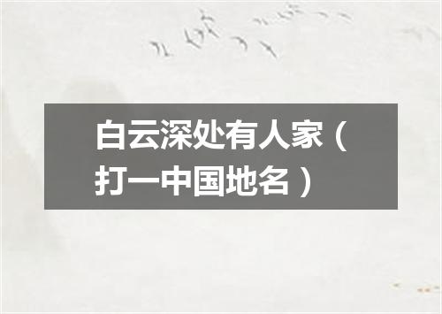 白云深处有人家（打一中国地名）