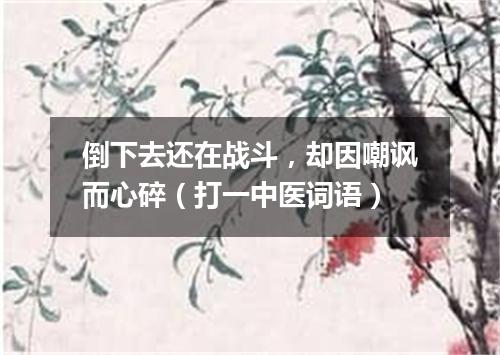 倒下去还在战斗，却因嘲讽而心碎（打一中医词语）