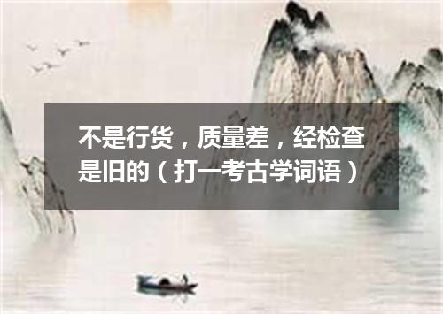 不是行货，质量差，经检查是旧的（打一考古学词语）