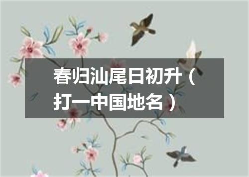 春归汕尾日初升（打一中国地名）