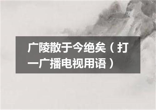 广陵散于今绝矣（打一广播电视用语）