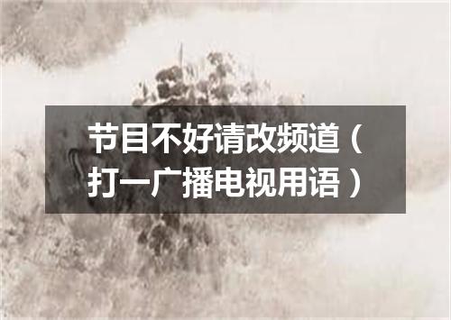 节目不好请改频道（打一广播电视用语）