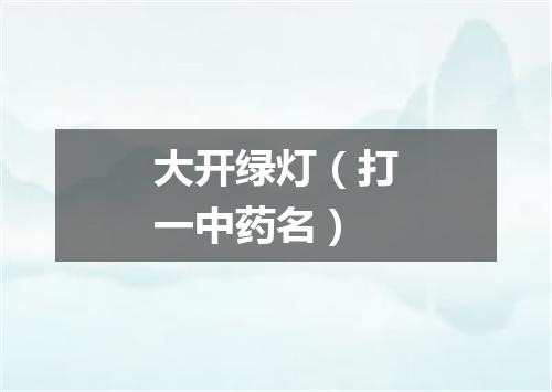 大开绿灯（打一中药名）