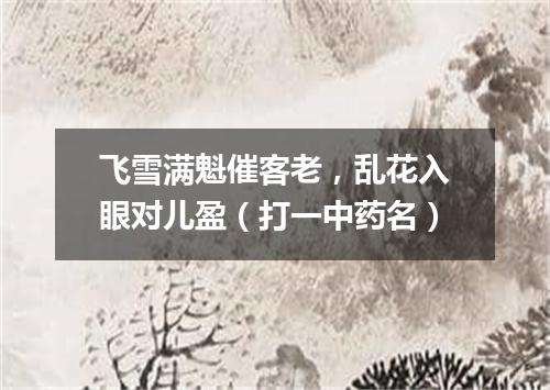 飞雪满魁催客老，乱花入眼对儿盈（打一中药名）