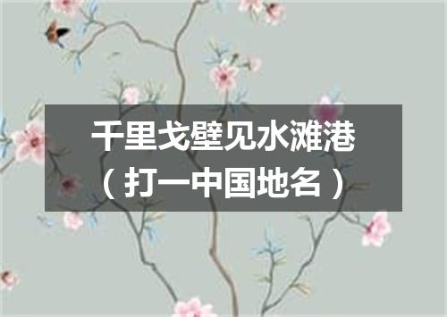 千里戈壁见水滩港（打一中国地名）