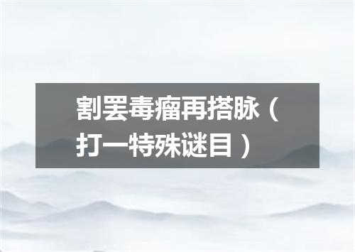割罢毒瘤再搭脉（打一特殊谜目）