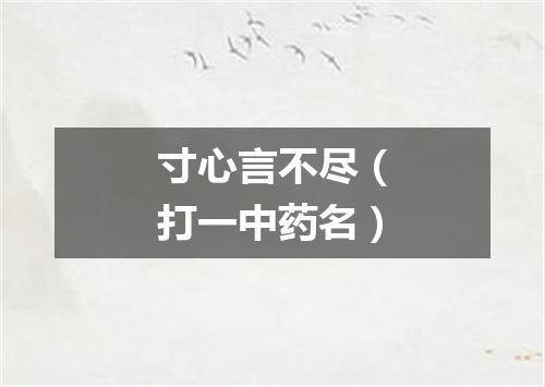 寸心言不尽（打一中药名）