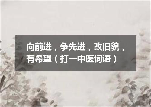 向前进，争先进，改旧貌，有希望（打一中医词语）