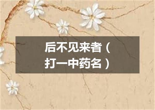 后不见来者（打一中药名）