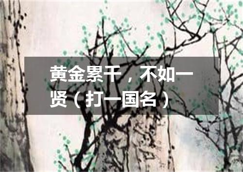 黄金累千，不如一贤（打一国名）