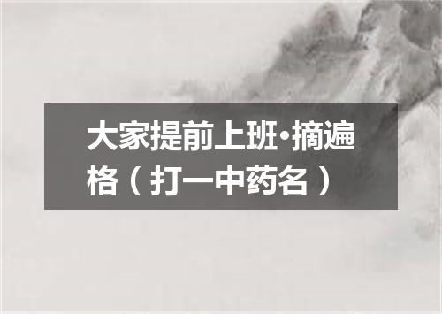 大家提前上班·摘遍格（打一中药名）