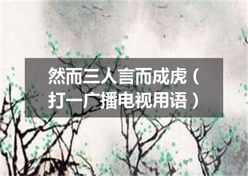 然而三人言而成虎（打一广播电视用语）