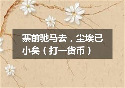 寨前驰马去，尘埃已小矣（打一货币）