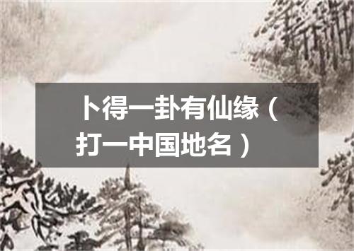 卜得一卦有仙缘（打一中国地名）