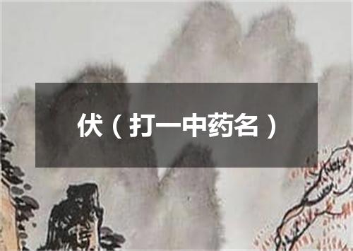 伏（打一中药名）