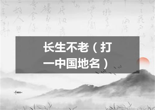 长生不老（打一中国地名）