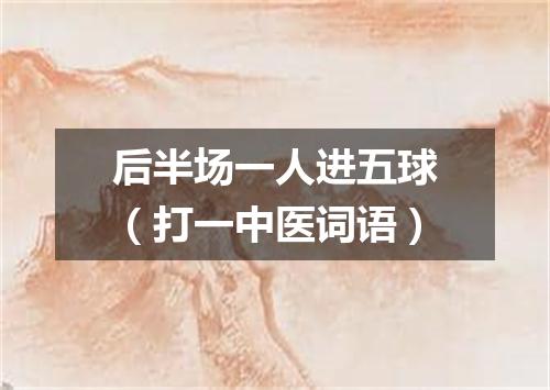后半场一人进五球（打一中医词语）
