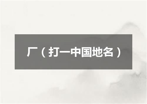 厂（打一中国地名）