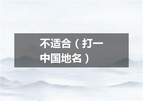 不适合（打一中国地名）