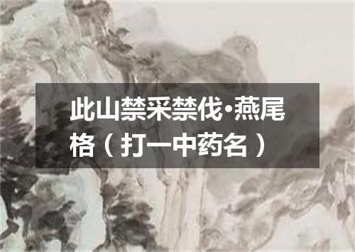 此山禁采禁伐·燕尾格（打一中药名）