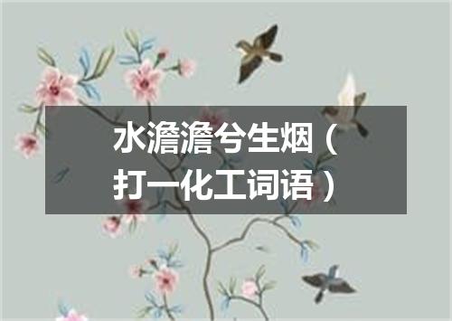水澹澹兮生烟（打一化工词语）