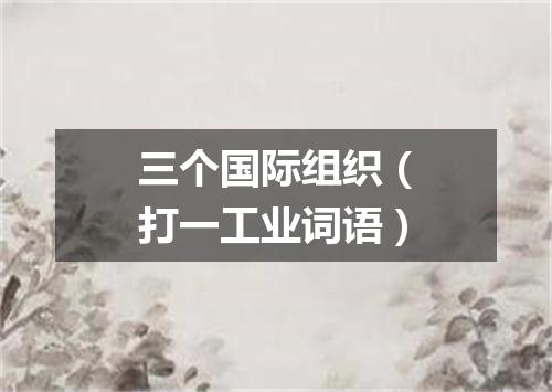 三个国际组织（打一工业词语）