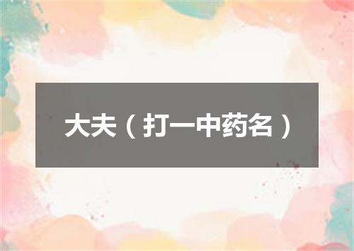 大夫（打一中药名）