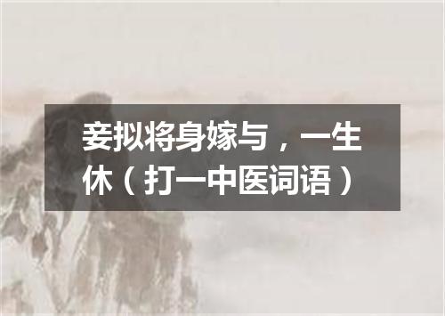 妾拟将身嫁与，一生休（打一中医词语）