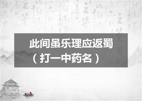 此间虽乐理应返蜀（打一中药名）