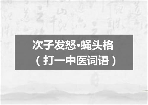 次子发怒·蝇头格（打一中医词语）
