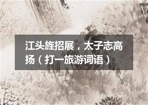 江头旌招展，太子志高扬（打一旅游词语）
