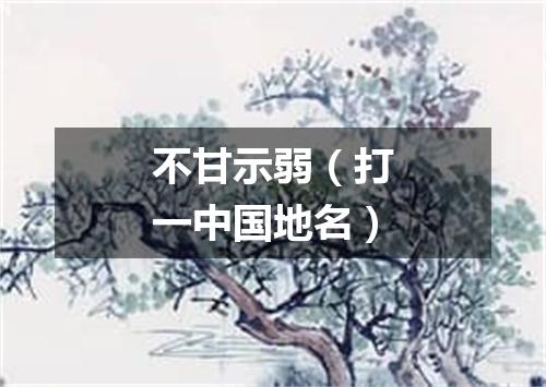 不甘示弱（打一中国地名）