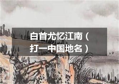 白首尤忆江南（打一中国地名）