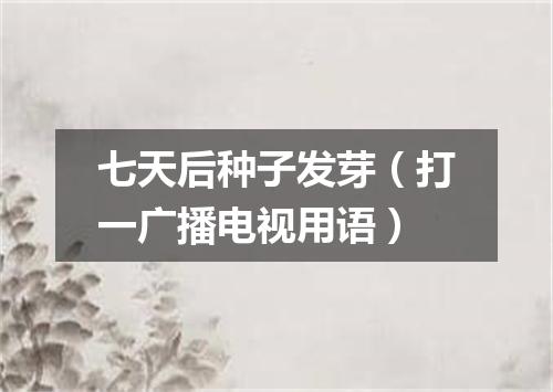 七天后种子发芽（打一广播电视用语）