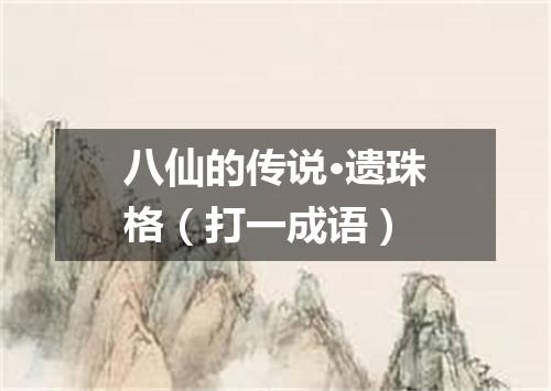 八仙的传说·遗珠格（打一成语）