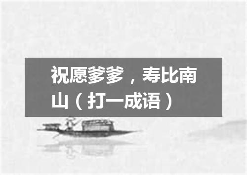 祝愿爹爹，寿比南山（打一成语）