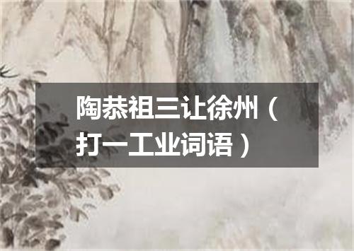 陶恭祖三让徐州（打一工业词语）