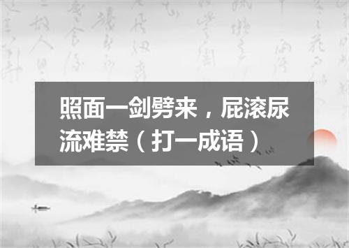 照面一剑劈来，屁滚尿流难禁（打一成语）