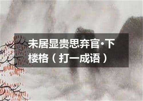 未居显贵思弃官·下楼格（打一成语）
