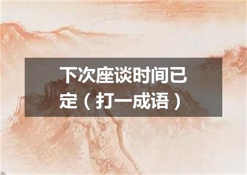 下次座谈时间已定（打一成语）