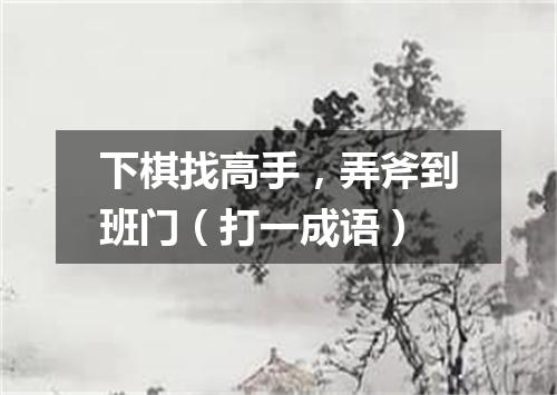 下棋找高手，弄斧到班门（打一成语）