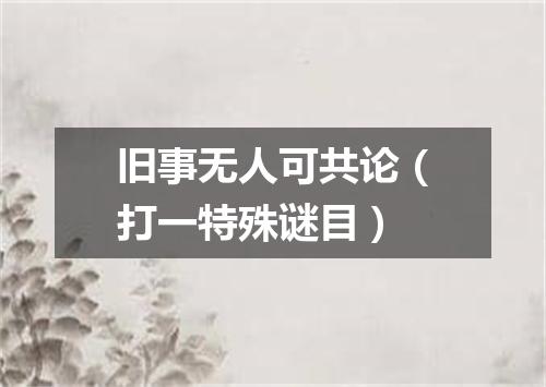 旧事无人可共论（打一特殊谜目）