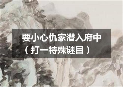 要小心仇家潜入府中（打一特殊谜目）