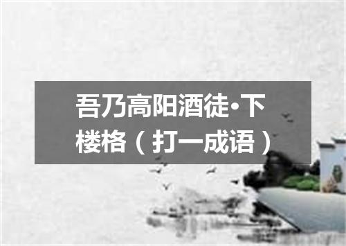 吾乃高阳酒徒·下楼格（打一成语）