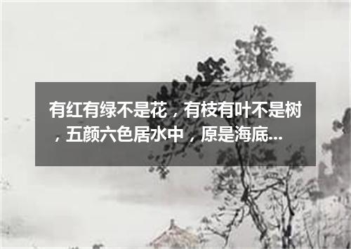 有红有绿不是花，有枝有叶不是树，五颜六色居水中，原是海底一动物。（打一动物）