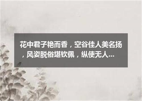 花中君子艳而香，空谷佳人美名扬，风姿脱俗堪钦佩，纵使无人也自芳。（打一植物）