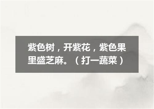 紫色树，开紫花，紫色果里盛芝麻。（打一蔬菜）
