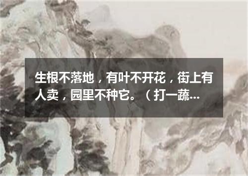 生根不落地，有叶不开花，街上有人卖，园里不种它。（打一蔬菜）