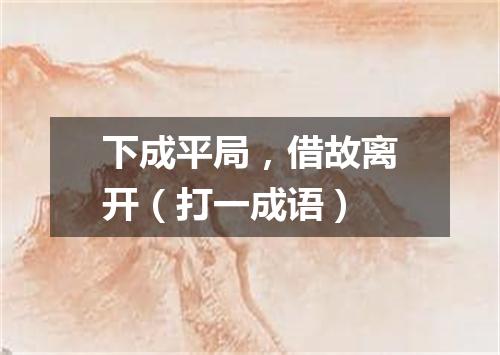 下成平局，借故离开（打一成语）